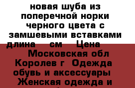 новая шуба из поперечной норки,черного цвета с замшевыми вставками,длина 90 см. › Цена ­ 15 000 - Московская обл., Королев г. Одежда, обувь и аксессуары » Женская одежда и обувь   